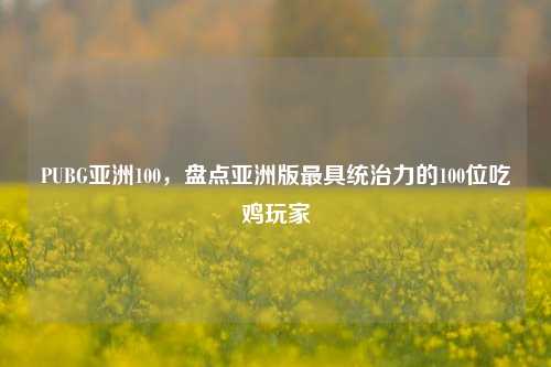 PUBG亚洲100，盘点亚洲版最具统治力的100位吃鸡玩家