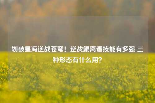 划破星海逆战苍穹！逆战鲲离谱技能有多强 三种形态有什么用？