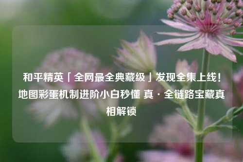 和平精英「全网最全典藏级」发现全集上线!地图彩蛋机制进阶小白秒懂 真·全链路宝藏真相解锁