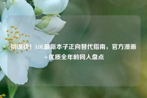 别误找！LOL最新本子正向替代指南，官方漫画+优质全年龄同人盘点