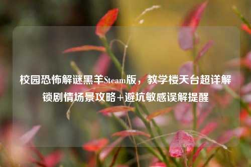 校园恐怖解谜黑羊Steam版,教学楼天台超详解锁剧情场景攻略+避坑敏感误解提醒