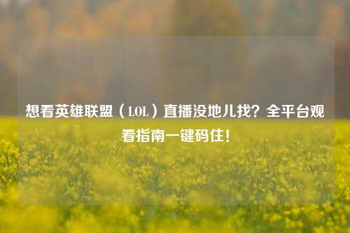 想看英雄联盟（LOL）直播没地儿找？全平台观看指南一键码住！