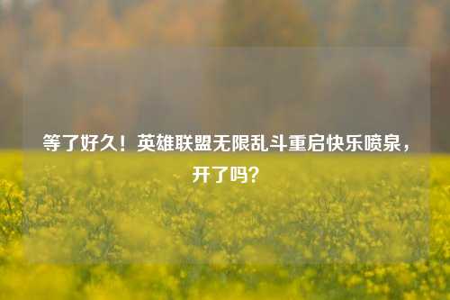 等了好久！英雄联盟无限乱斗重启快乐喷泉，开了吗？