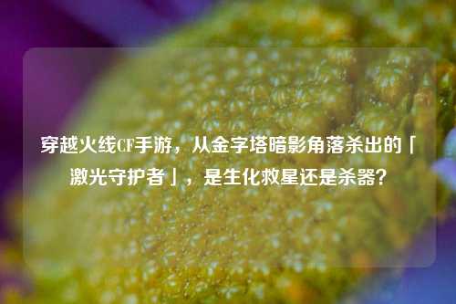 穿越火线CF手游,从金字塔暗影角落杀出的「激光守护者」,是生化救星还是杀器?
