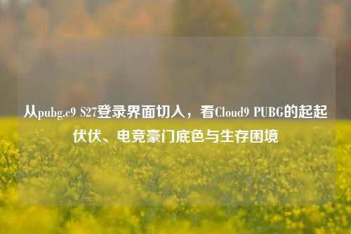 从pubg.c9 S27登录界面切入，看Cloud9 PUBG的起起伏伏、电竞豪门底色与生存困境