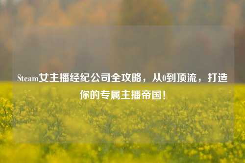 Steam女主播经纪公司全攻略，从0到顶流，打造你的专属主播帝国！