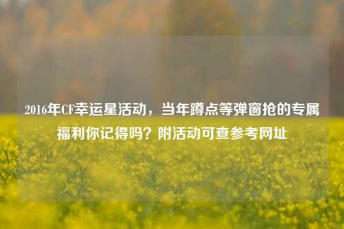 2016年CF幸运星活动，当年蹲点等弹窗抢的专属福利你记得吗？附活动可查参考网址