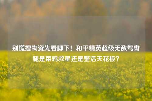 别慌搜物资先看脚下!和平精英超级无敌鸳鸯腿是菜鸡救星还是整活天花板?