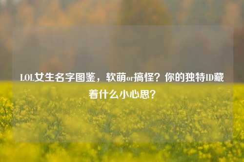 LOL女生名字图鉴,软萌or搞怪?你的独特ID藏着什么小心思?