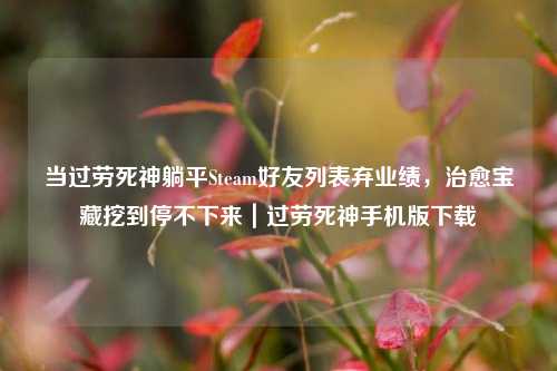 当过劳死神躺平Steam好友列表弃业绩,治愈宝藏挖到停不下来|过劳死神手机版下载