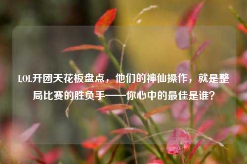 LOL开团天花板盘点,他们的神仙操作,就是整局比赛的胜负手——你心中的最佳是谁?