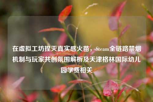 在虚拟工坊捏灭真实感火苗,Steam全链路禁烟机制与玩家共创氛围解析及天津格林国际幼儿园学费相关