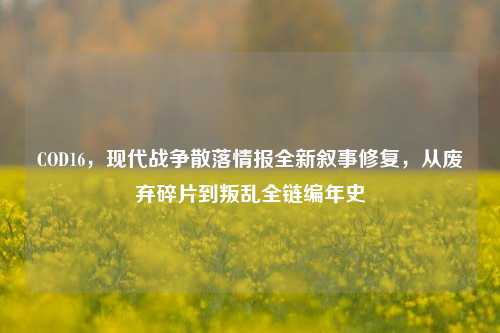 COD16，现代战争散落情报全新叙事修复，从废弃碎片到叛乱全链编年史