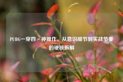 PUBG一穿四≠神操作,从意识细节到实战节奏的硬核拆解
