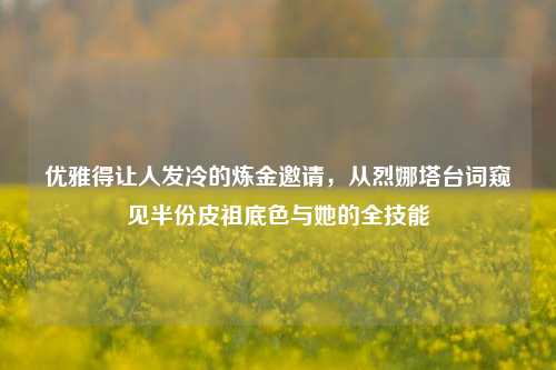 优雅得让人发冷的炼金邀请，从烈娜塔台词窥见半份皮祖底色与她的全技能