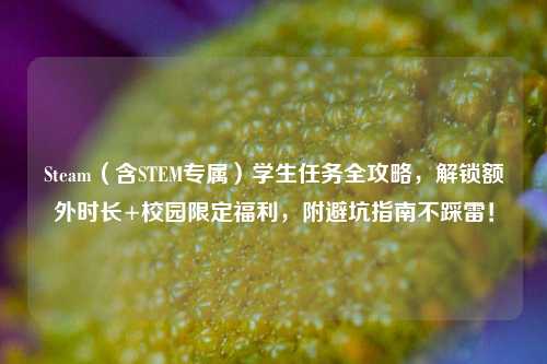 Steam(含STEM专属)学生任务全攻略,解锁额外时长+校园限定福利,附避坑指南不踩雷!