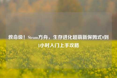 救命级!Steam方舟,生存进化超萌新保姆式0到1小时入门上手攻略