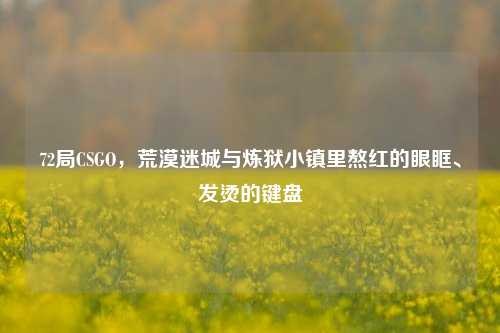 72局CSGO,荒漠迷城与炼狱小镇里熬红的眼眶、发烫的键盘