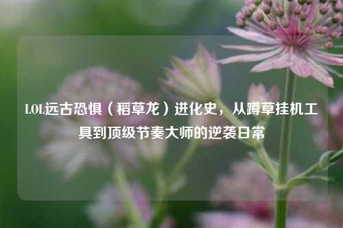 LOL远古恐惧(稻草龙)进化史,从蹲草挂机工具到顶级节奏大师的逆袭日常