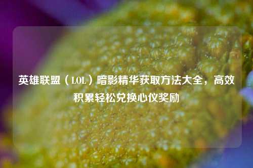 英雄联盟（LOL）暗影精华获取方法大全，高效积累轻松兑换心仪奖励