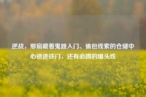 逆战，那扇藏着鬼跳入门、偷包线索的仓储中心锈迹铁门，还有必蹲的爆头线