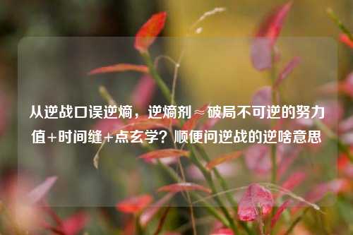 从逆战口误逆熵,逆熵剂≈破局不可逆的努力值+时间缝+点玄学?顺便问逆战的逆啥意思