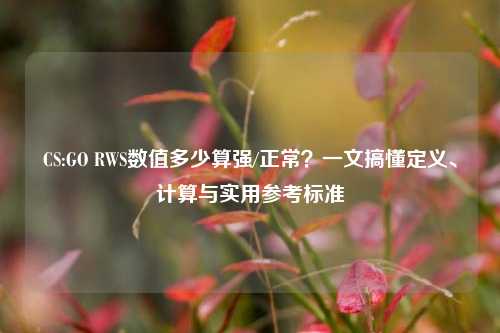 CS:GO RWS数值多少算强/正常?一文搞懂定义、计算与实用参考标准