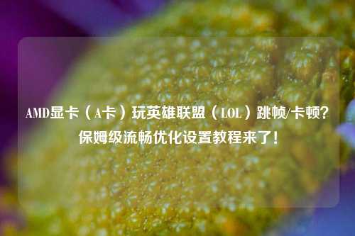 AMD显卡(A卡)玩英雄联盟(LOL)跳帧/卡顿?保姆级流畅优化设置教程来了!