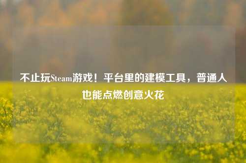 不止玩Steam游戏!平台里的建模工具,普通人也能点燃创意火花