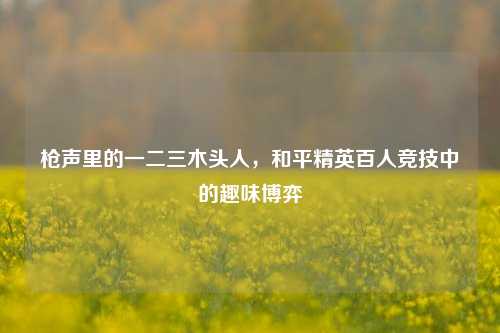 枪声里的一二三木头人,和平精英百人竞技中的趣味博弈