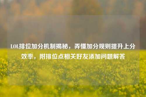 LOL排位加分机制揭秘，弄懂加分规则提升上分效率，附排位点相关好友添加问题解答