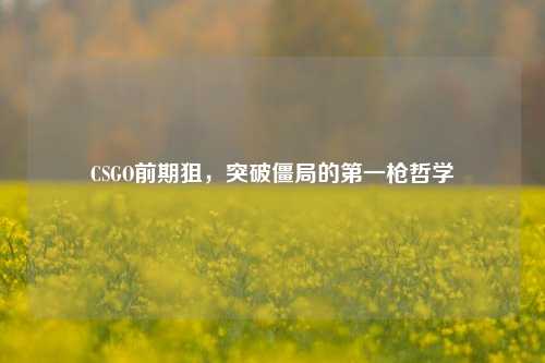 CSGO前期狙,突破僵局的第一枪哲学