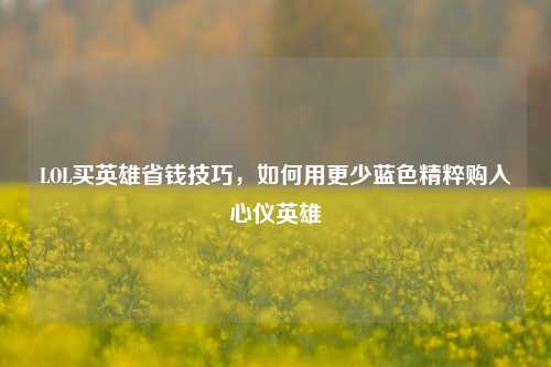 LOL买英雄省钱技巧,如何用更少蓝色精粹购入心仪英雄