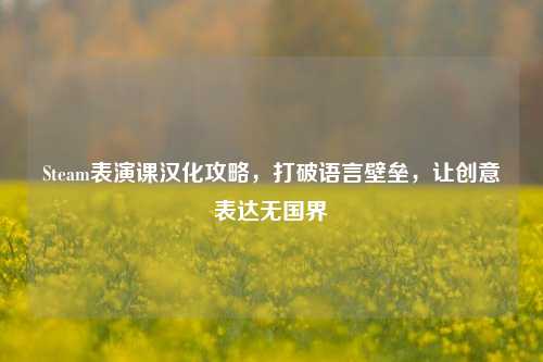 Steam表演课汉化攻略,打破语言壁垒,让创意表达无国界