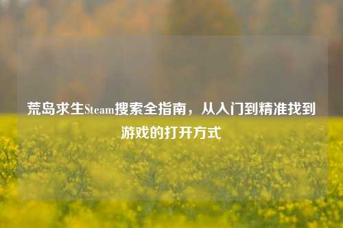 荒岛求生Steam搜索全指南，从入门到精准找到游戏的打开方式