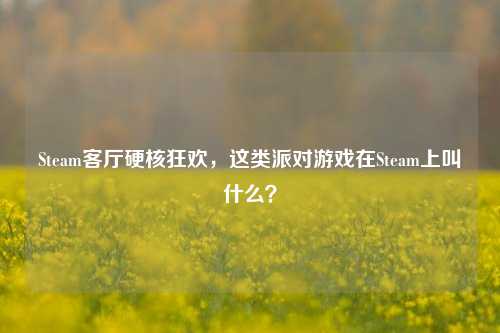 Steam客厅硬核狂欢，这类派对游戏在Steam上叫什么？