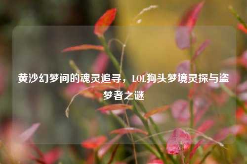 黄沙幻梦间的魂灵追寻,LOL狗头梦境灵探与盗梦者之谜