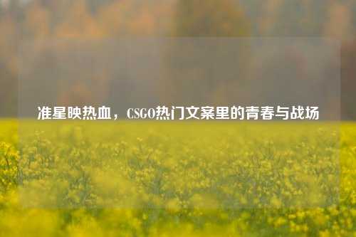 准星映热血，CSGO热门文案里的青春与战场