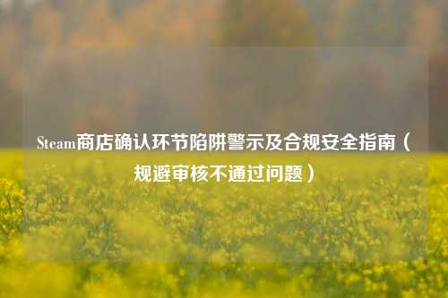 Steam商店确认环节陷阱警示及合规安全指南(规避审核不通过问题)