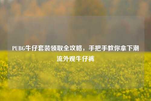 PUBG牛仔套装领取全攻略,手把手教你拿下潮流外观牛仔裤