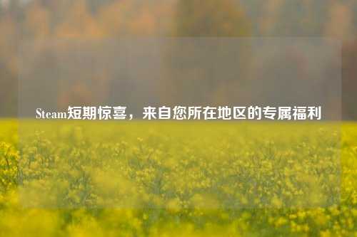 Steam短期惊喜,来自您所在地区的专属福利