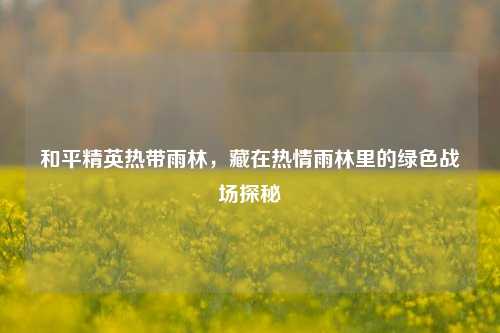 和平精英热带雨林，藏在热情雨林里的绿色战场探秘