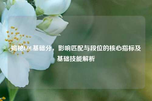 揭秘LOL基础分,影响匹配与段位的核心指标及基础技能解析