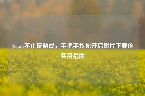Steam不止玩游戏,手把手教你开启影片下载的实用指南