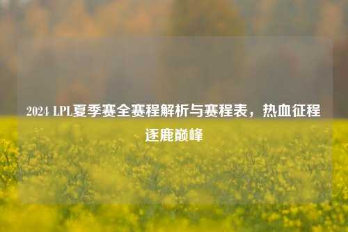 2024 LPL夏季赛全赛程解析与赛程表，热血征程逐鹿巅峰