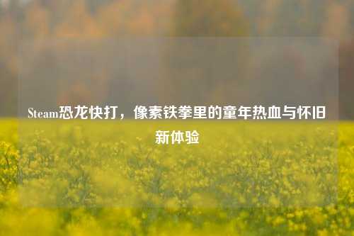 Steam恐龙快打,像素铁拳里的童年热血与怀旧新体验