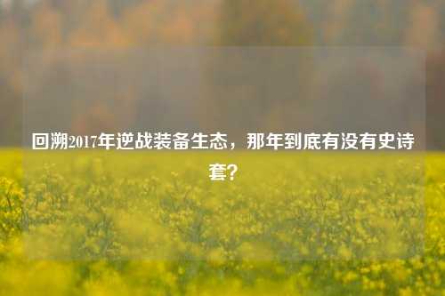 回溯2017年逆战装备生态，那年到底有没有史诗套？