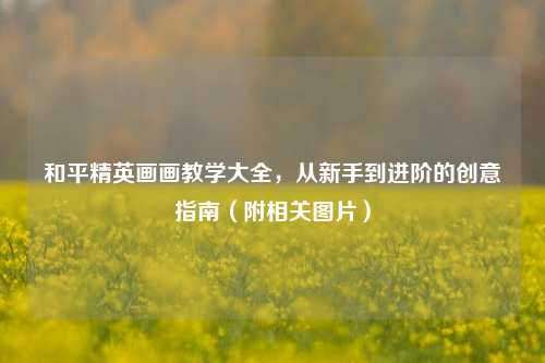 和平精英画画教学大全，从新手到进阶的创意指南（附相关图片）