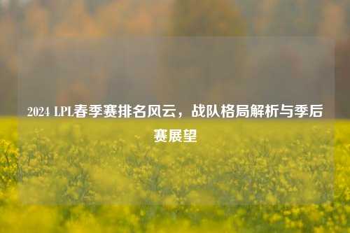 2024 LPL春季赛排名风云，战队格局解析与季后赛展望