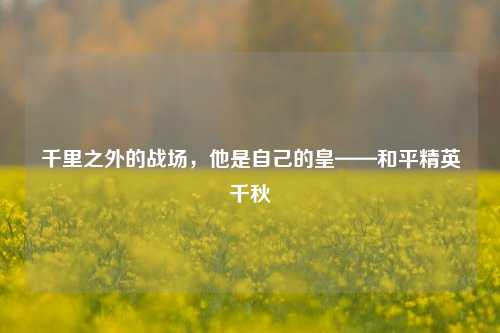 千里之外的战场，他是自己的皇——和平精英千秋